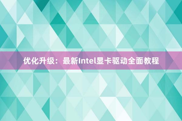 优化升级：最新Intel显卡驱动全面教程