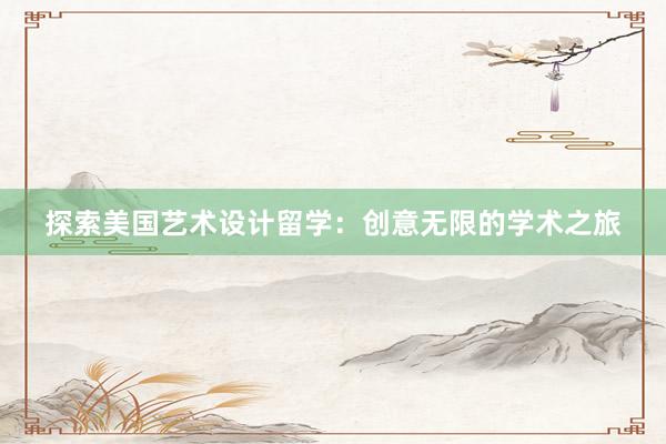 探索美国艺术设计留学：创意无限的学术之旅