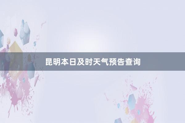 昆明本日及时天气预告查询