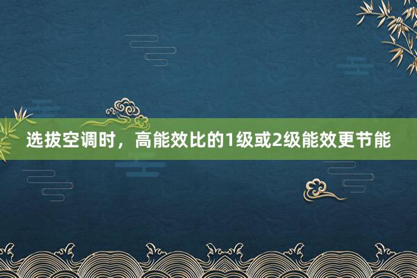 选拔空调时，高能效比的1级或2级能效更节能